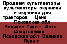 Продаем культиваторы, культиваторы-окучники и окучники для тракторов. › Цена ­ 23 000 - Псковская обл., Великие Луки г. Авто » Спецтехника   . Псковская обл.,Великие Луки г.